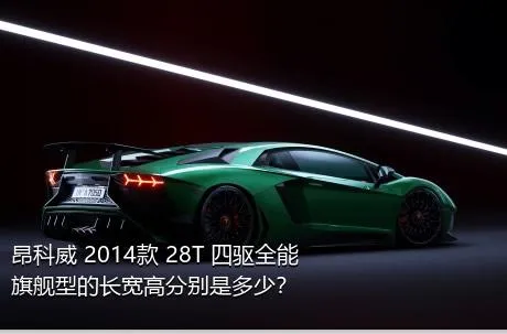 昂科威 2014款 28T 四驱全能旗舰型的长宽高分别是多少？