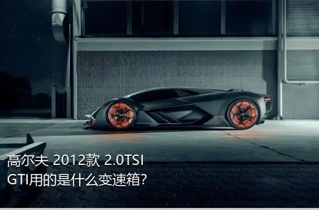 高尔夫 2012款 2.0TSI GTI用的是什么变速箱？