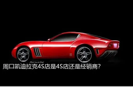 周口凯迪拉克4S店是4S店还是经销商？