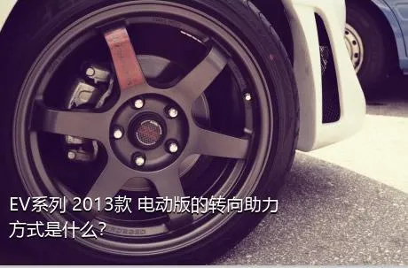 EV系列 2013款 电动版的转向助力方式是什么？