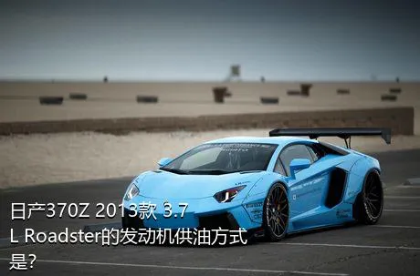 日产370Z 2013款 3.7L Roadster的发动机供油方式是？
