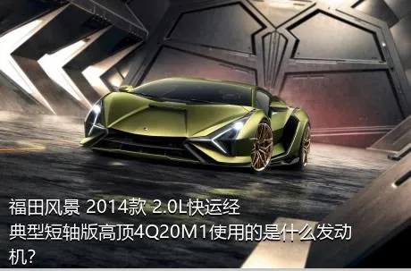 福田风景 2014款 2.0L快运经典型短轴版高顶4Q20M1使用的是什么发动机？