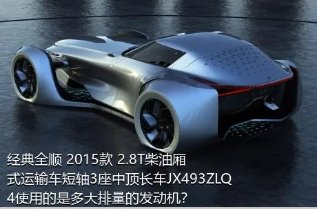 经典全顺 2015款 2.8T柴油厢式运输车短轴3座中顶长车JX493ZLQ4使用的是多大排量的发动机？
