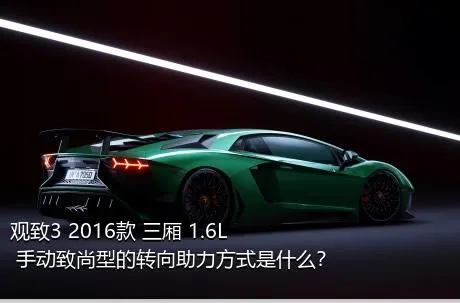 观致3 2016款 三厢 1.6L 手动致尚型的转向助力方式是什么？