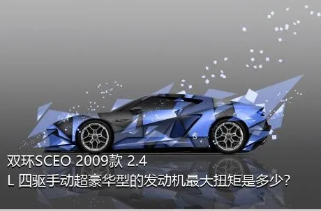 双环SCEO 2009款 2.4L 四驱手动超豪华型的发动机最大扭矩是多少？