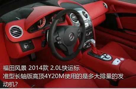 福田风景 2014款 2.0L快运标准型长轴版高顶4Y20M使用的是多大排量的发动机？