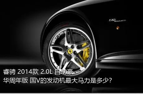 睿骋 2014款 2.0L 自动豪华周年版 国V的发动机最大马力是多少？