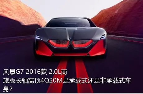 风景G7 2016款 2.0L商旅版长轴高顶4Q20M是承载式还是非承载式车身？