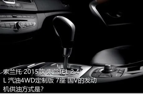 索兰托 2015款 索兰托L 2.4L 汽油4WD定制版 7座 国V的发动机供油方式是？
