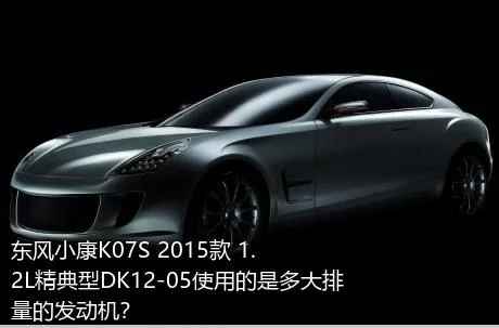 东风小康K07S 2015款 1.2L精典型DK12-05使用的是多大排量的发动机？