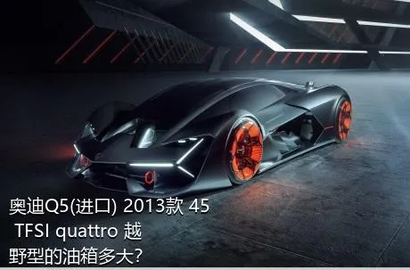 奥迪Q5(进口) 2013款 45 TFSI quattro 越野型的油箱多大？