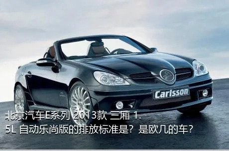 北京汽车E系列 2013款 三厢 1.5L 自动乐尚版的排放标准是？是欧几的车？