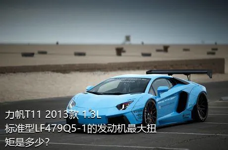 力帆T11 2013款 1.3L标准型LF479Q5-1的发动机最大扭矩是多少？