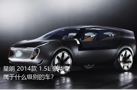 星朗 2014款 1.5L 豪华型属于什么级别的车？