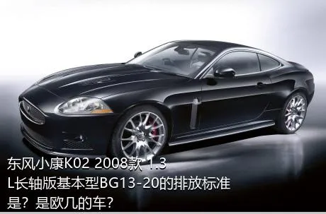 东风小康K02 2008款 1.3L长轴版基本型BG13-20的排放标准是？是欧几的车？
