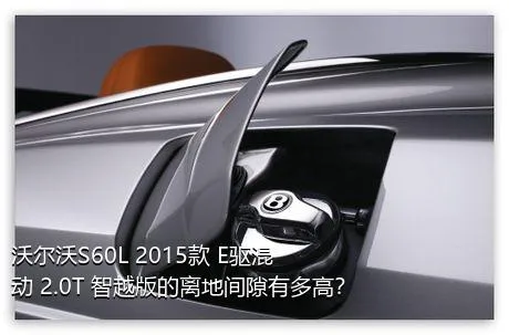 沃尔沃S60L 2015款 E驱混动 2.0T 智越版的离地间隙有多高？
