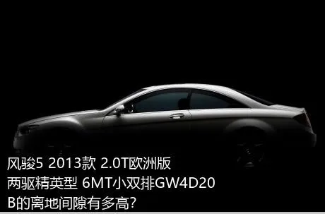 风骏5 2013款 2.0T欧洲版 两驱精英型 6MT小双排GW4D20B的离地间隙有多高？