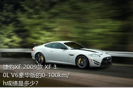 捷豹XF 2009款 XF 3.0L V6豪华版的0-100km/h成绩是多少？