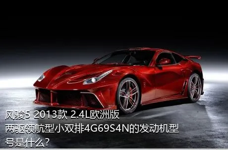风骏5 2013款 2.4L欧洲版 两驱领航型小双排4G69S4N的发动机型号是什么？