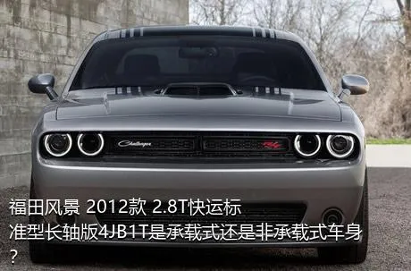 福田风景 2012款 2.8T快运标准型长轴版4JB1T是承载式还是非承载式车身？