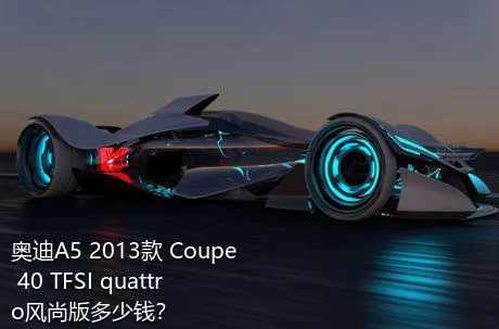 奥迪A5 2013款 Coupe 40 TFSI quattro风尚版多少钱？