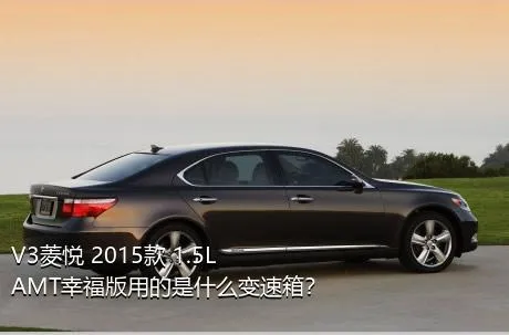V3菱悦 2015款 1.5L AMT幸福版用的是什么变速箱？