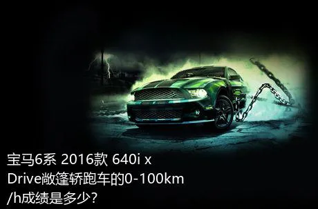 宝马6系 2016款 640i xDrive敞篷轿跑车的0-100km/h成绩是多少？