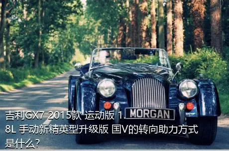 吉利GX7 2015款 运动版 1.8L 手动新精英型升级版 国V的转向助力方式是什么？