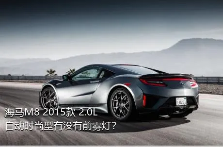 海马M8 2015款 2.0L 自动时尚型有没有前雾灯？