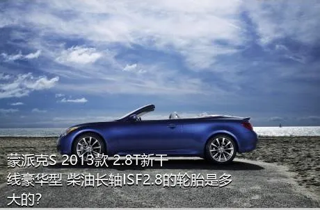 蒙派克S 2013款 2.8T新干线豪华型 柴油长轴ISF2.8的轮胎是多大的？