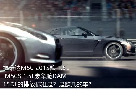 福瑞达M50 2015款 1.5L M50S 1.5L豪华舱DAM15DL的排放标准是？是欧几的车？