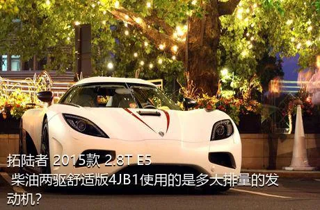 拓陆者 2015款 2.8T E5 柴油两驱舒适版4JB1使用的是多大排量的发动机？