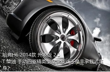 哈弗H6 2014款 升级版 2.0T 柴油 手动四驱精英型是承载式还是非承载式车身？