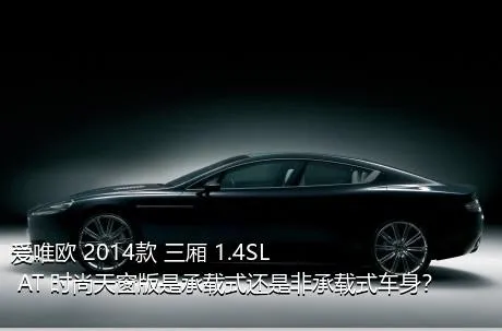 爱唯欧 2014款 三厢 1.4SL AT 时尚天窗版是承载式还是非承载式车身？