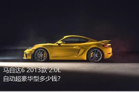 马自达6 2013款 2.0L 自动超豪华型多少钱？