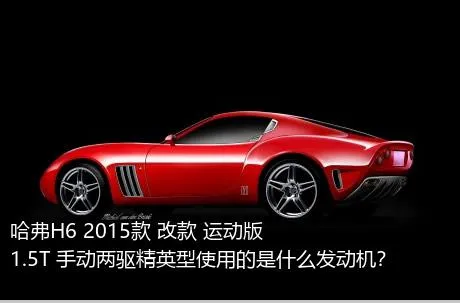 哈弗H6 2015款 改款 运动版 1.5T 手动两驱精英型使用的是什么发动机？