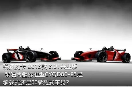锐骐皮卡 2013款 3.0T兴业版 柴油两驱标准型CYQD80-E3是承载式还是非承载式车身？