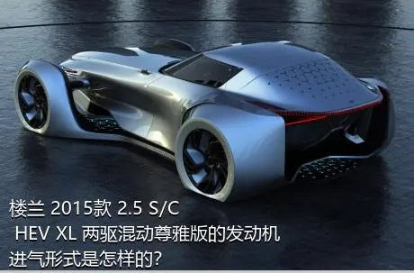楼兰 2015款 2.5 S/C HEV XL 两驱混动尊雅版的发动机进气形式是怎样的？