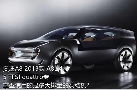 奥迪A8 2013款 A8L 45 TFSI quattro专享型使用的是多大排量的发动机？
