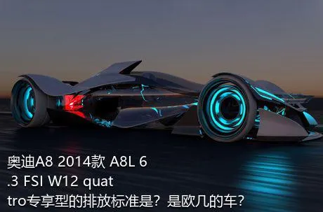 奥迪A8 2014款 A8L 6.3 FSI W12 quattro专享型的排放标准是？是欧几的车？