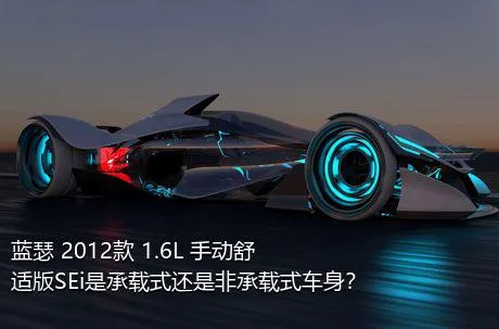 蓝瑟 2012款 1.6L 手动舒适版SEi是承载式还是非承载式车身？