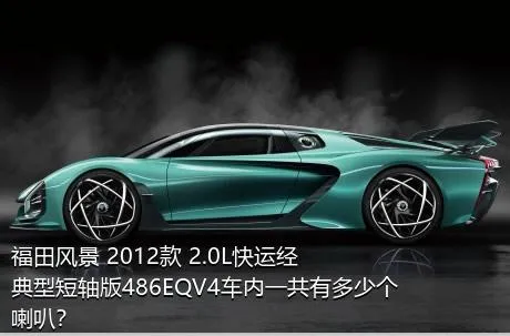 福田风景 2012款 2.0L快运经典型短轴版486EQV4车内一共有多少个喇叭？