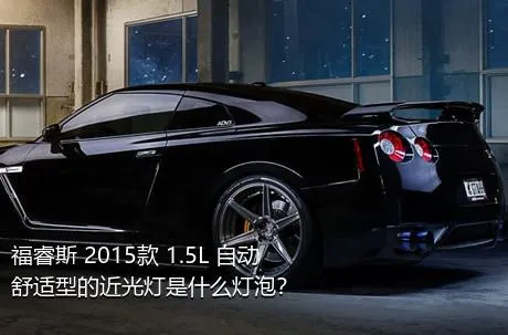 福睿斯 2015款 1.5L 自动舒适型的近光灯是什么灯泡？