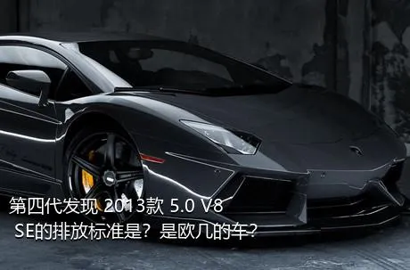 第四代发现 2013款 5.0 V8 SE的排放标准是？是欧几的车？