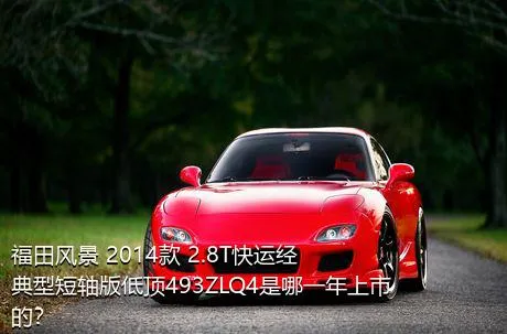 福田风景 2014款 2.8T快运经典型短轴版低顶493ZLQ4是哪一年上市的？