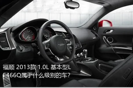 福顺 2013款 1.0L 基本型LF466Q属于什么级别的车？
