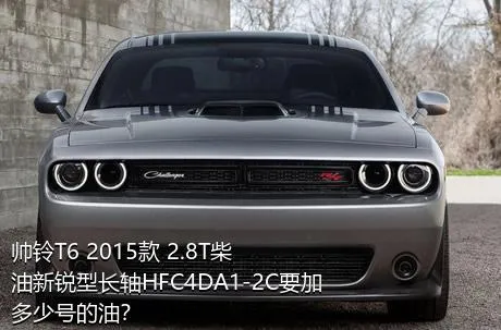 帅铃T6 2015款 2.8T柴油新锐型长轴HFC4DA1-2C要加多少号的油？