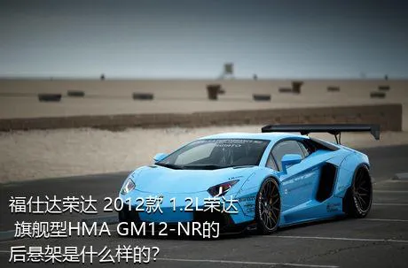 福仕达荣达 2012款 1.2L荣达 旗舰型HMA GM12-NR的后悬架是什么样的？