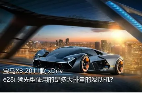 宝马X3 2011款 xDrive28i 领先型使用的是多大排量的发动机？