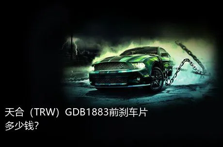 天合（TRW）GDB1883前刹车片多少钱？